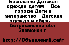 Бесплатно Детская одежда детям  - Все города Дети и материнство » Детская одежда и обувь   . Астраханская обл.,Знаменск г.